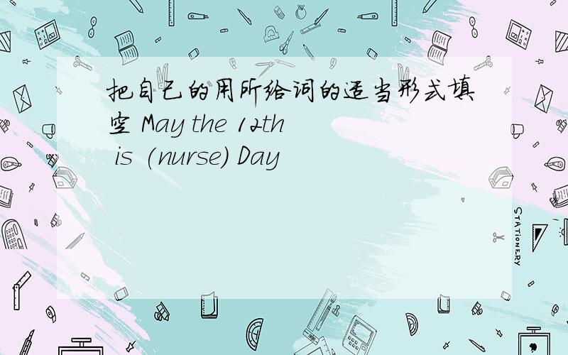 把自己的用所给词的适当形式填空 May the 12th is (nurse) Day