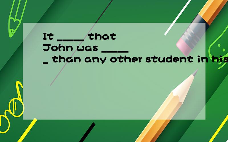 It _____ that John was ______ than any other student in his class.A.believe; less bright B.was believed; less bright C.believed; more bright D.was believed; more brighter为什么选B 怎么翻译呢其他选项错哪里了吗