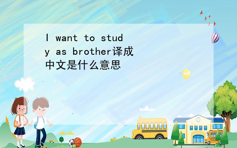 I want to study as brother译成中文是什么意思