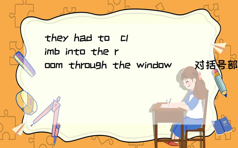 they had to(climb into the room through the window)(对括号部分提问）_____ _____ ______ ______ ______ ______?