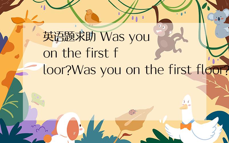 英语题求助 Was you on the first floor?Was you on the first floor?              Was you on哪个单词用词不当?如何改正?