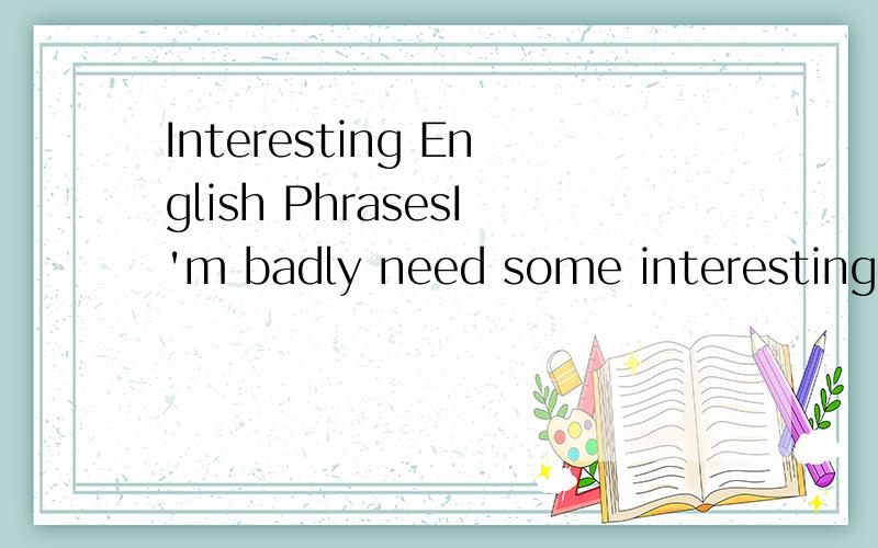 Interesting English PhrasesI'm badly need some interesting english phrases,such as 