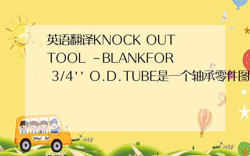 英语翻译KNOCK OUT TOOL -BLANKFOR 3/4'' O.D.TUBE是一个轴承零件图的说明,