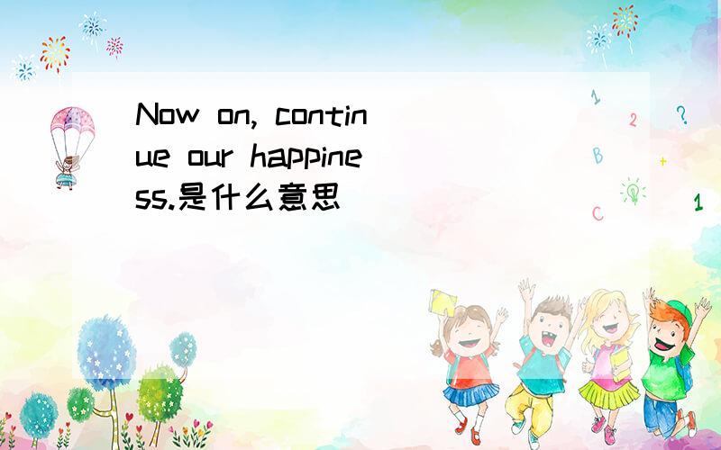 Now on, continue our happiness.是什么意思