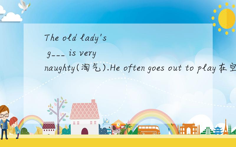 The old lady's g___ is very naughty(淘气).He often goes out to play在空格中填上单词