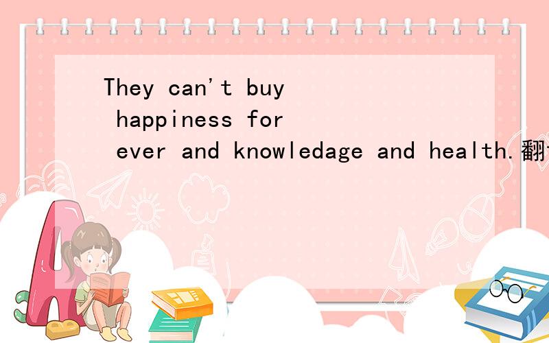 They can't buy happiness for ever and knowledage and health.翻译