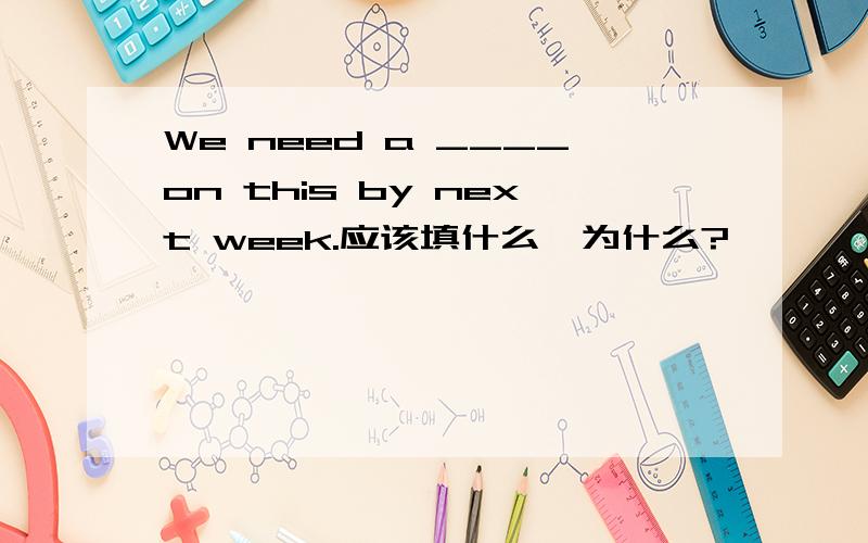 We need a ____on this by next week.应该填什么,为什么?
