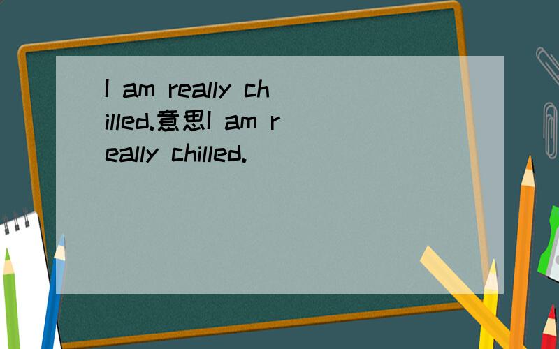 I am really chilled.意思I am really chilled.