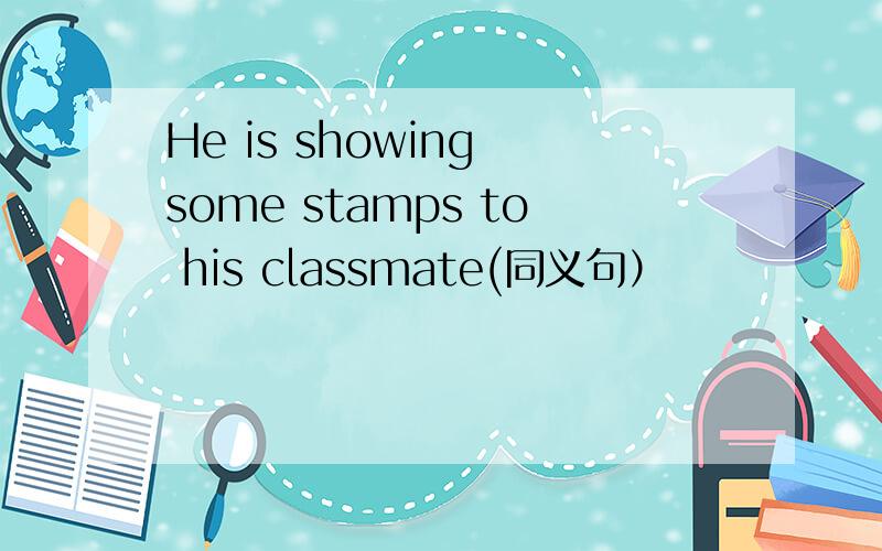 He is showing some stamps to his classmate(同义句）