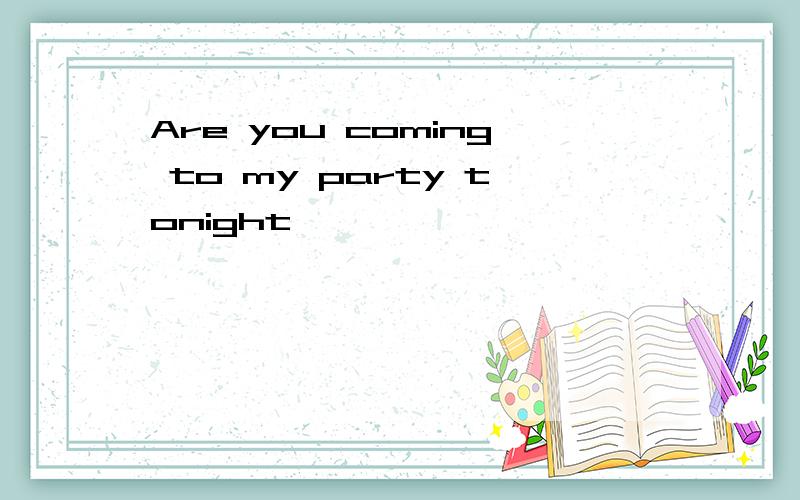 Are you coming to my party tonight
