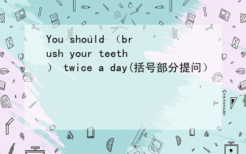 You should （brush your teeth） twice a day(括号部分提问）