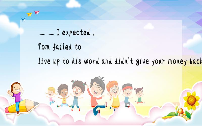 __I expected ,Tom failed to live up to his word and didn't give your money back(That which what as)