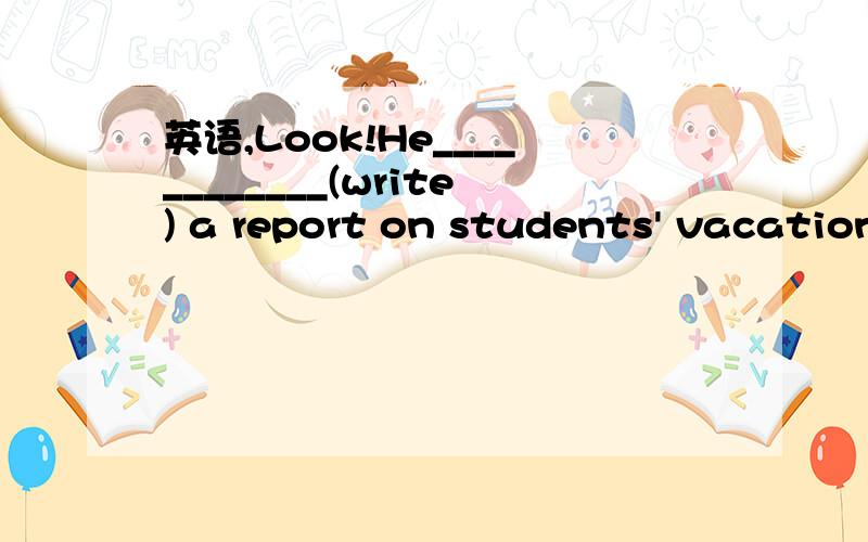 英语,Look!He____________(write) a report on students' vacations.