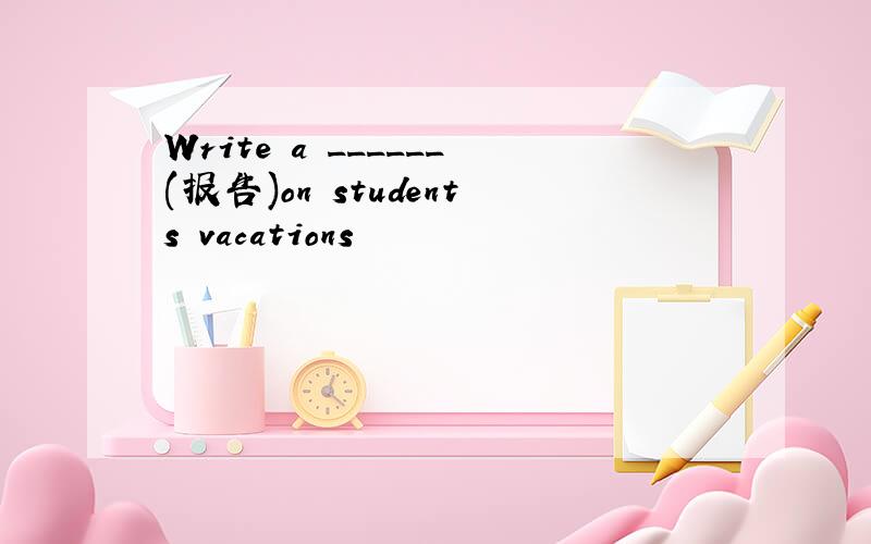 Write a ______(报告)on students vacations