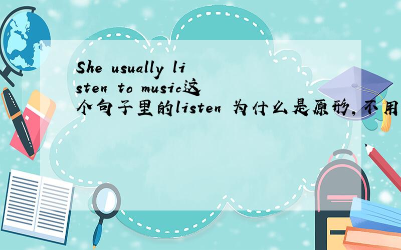 She usually listen to music这个句子里的listen 为什么是原形,不用加s还是什么的吗?