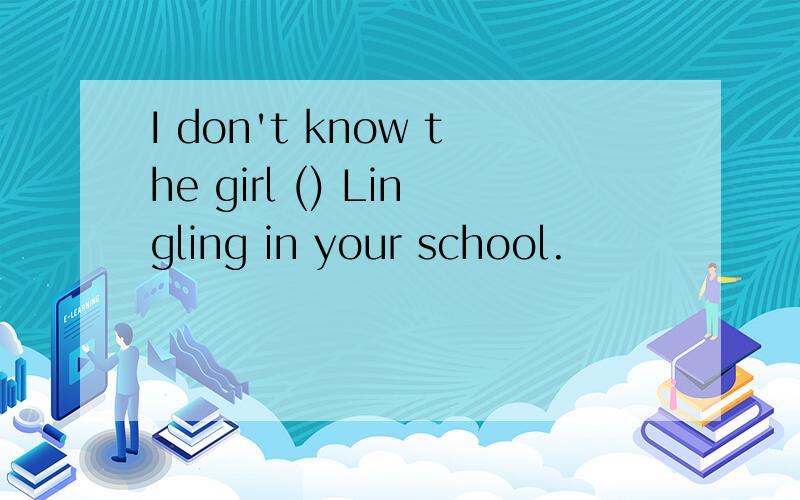I don't know the girl () Lingling in your school.