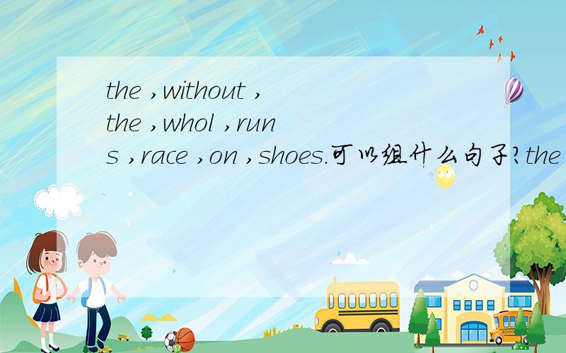 the ,without ,the ,whol ,runs ,race ,on ,shoes.可以组什么句子?the ,without ,he ,whole ,runs ,race ,on ,,shoes.可以组什么句子?越快越好！