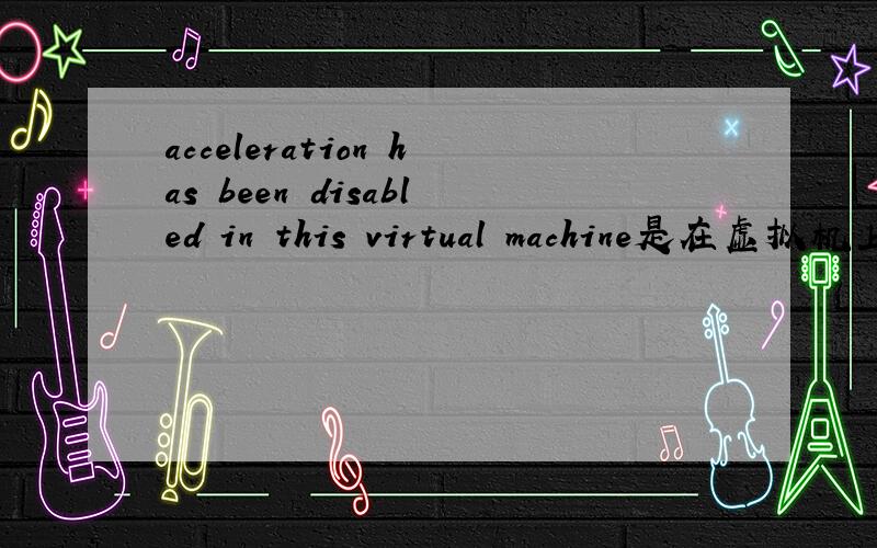 acceleration has been disabled in this virtual machine是在虚拟机上面出现的英文,如题