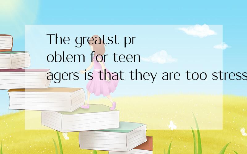 The greatst problem for teenagers is that they are too stressed.