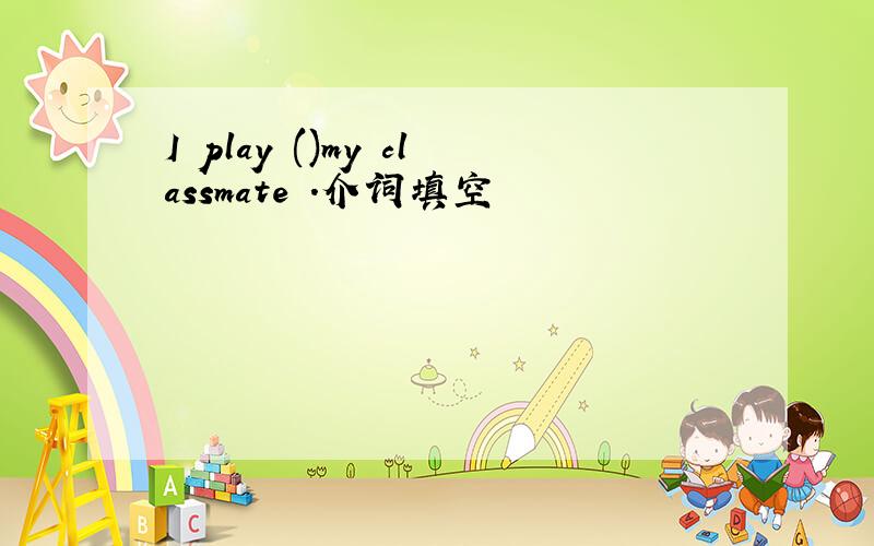 I play ()my classmate .介词填空