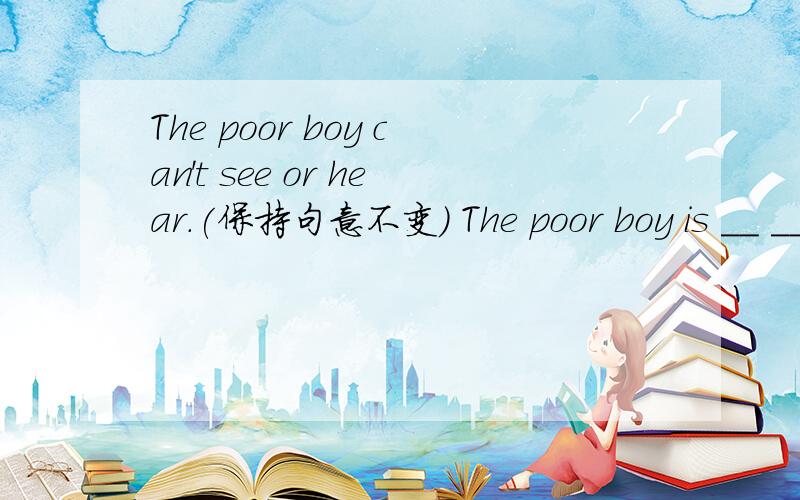 The poor boy can't see or hear.(保持句意不变） The poor boy is __ __and__.