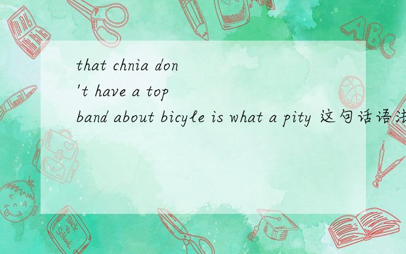 that chnia don't have a top band about bicyle is what a pity 这句话语法对吗?