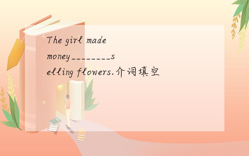 The girl made money________selling flowers.介词填空