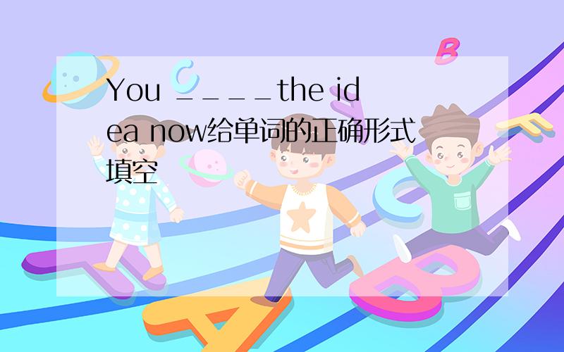 You ____the idea now给单词的正确形式填空