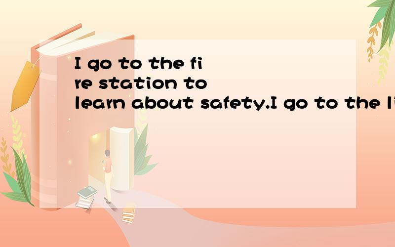 I go to the fire station to learn about safety.I go to the library to borrow books.翻中文