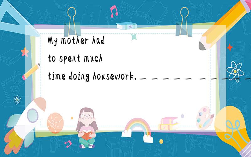 My mother had to spent much time doing housework,_____ _____?改为反义疑问句