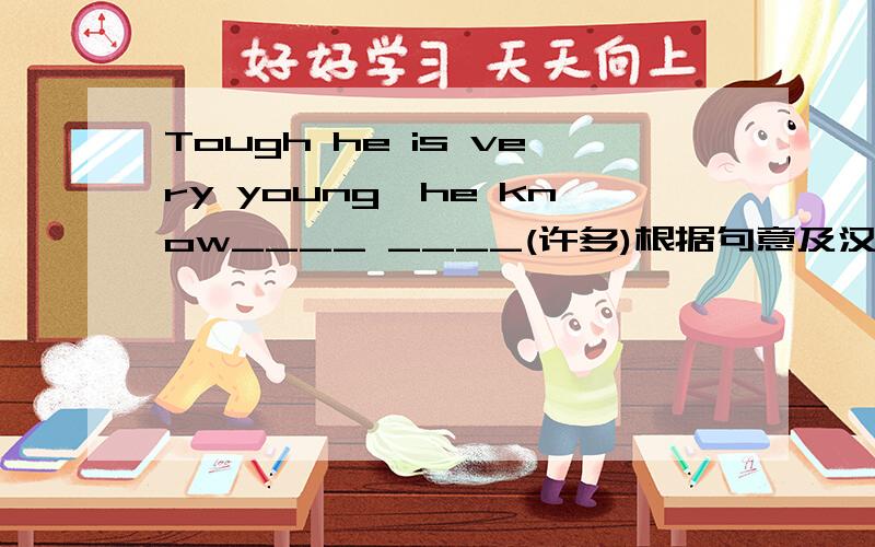 Tough he is very young,he know____ ____(许多)根据句意及汉语提示完成句子