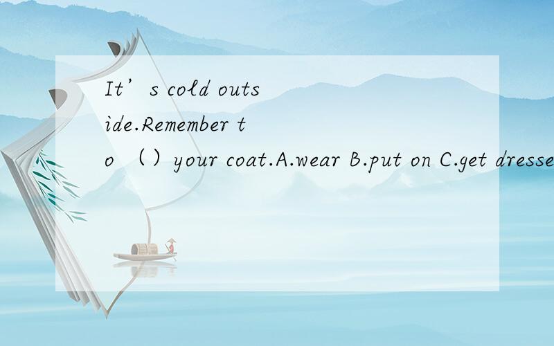It’s cold outside.Remember to （）your coat.A.wear B.put on C.get dressed