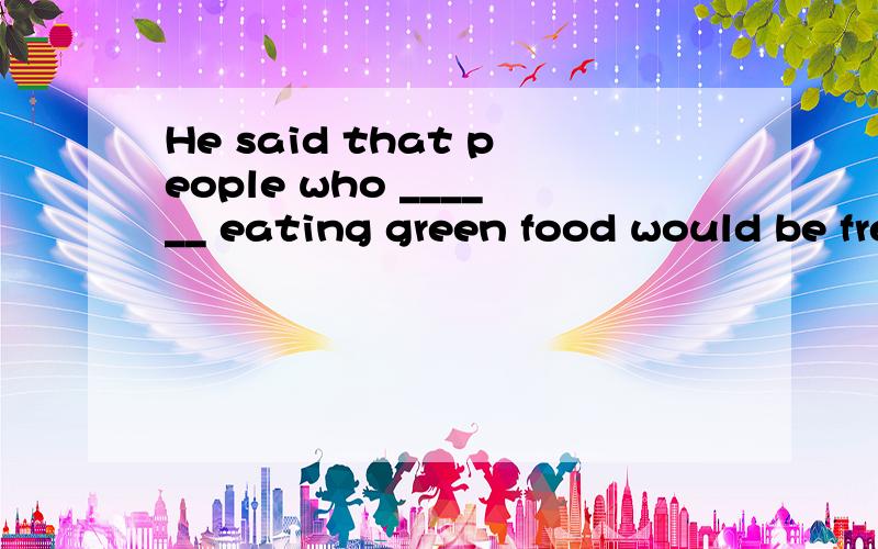 He said that people who ______ eating green food would be free from illnessHe said that people who _______ eating green food would be free from illness.（carry on）这个空填什么?纠结……