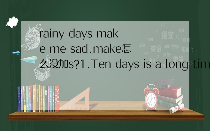 rainy days make me sad.make怎么没加s?1.Ten days is a long time.2.There are sixty minutes in an hour.为什么第1句是is,第2句是are呢?