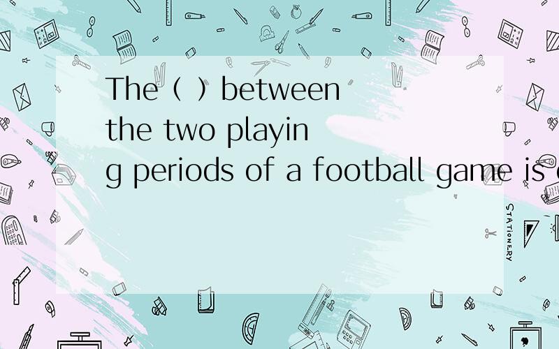 The（ ）between the two playing periods of a football game is only a few minutes.A.internalB.reserveC.intervalD.radium2.Nancy enjoyed herself so much（ ）she visited her friends in Sydney last year.A.thatB.whichC.whenD.where3.Our teacher was（