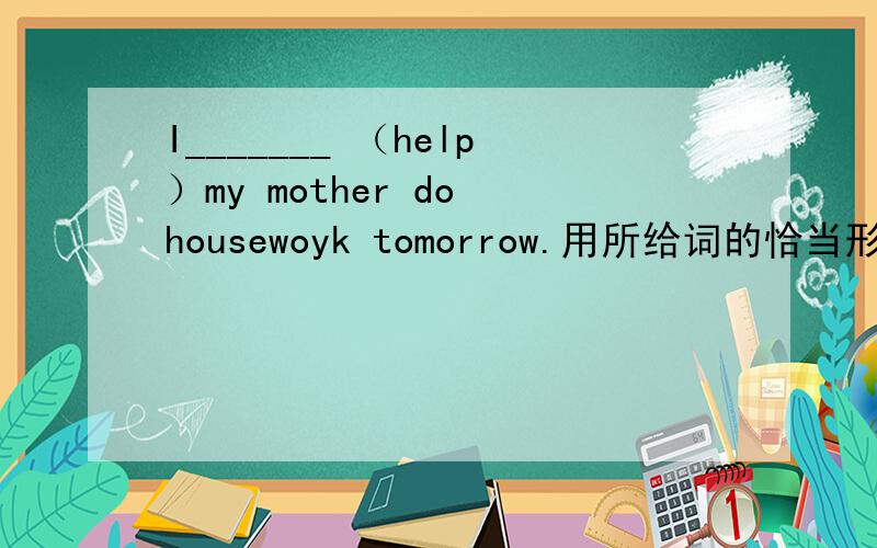 I_______ （help）my mother do housewoyk tomorrow.用所给词的恰当形式填空错了，应该是I_______ （help）my mother do housework tomorrow.