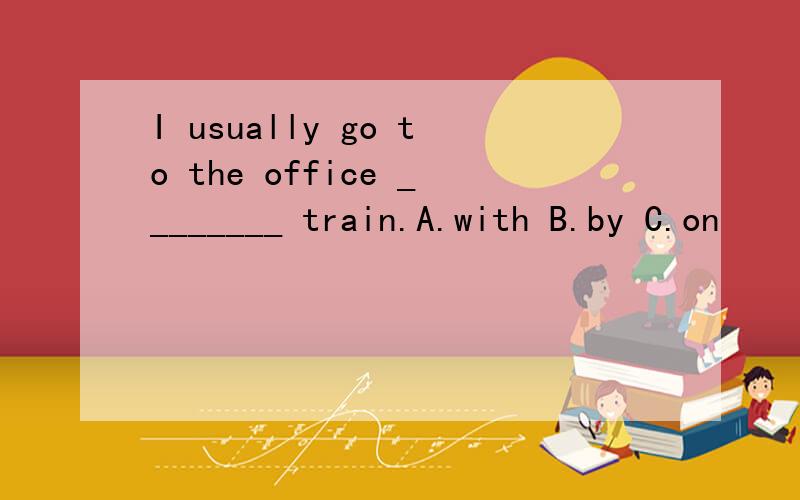 I usually go to the office ________ train.A.with B.by C.on