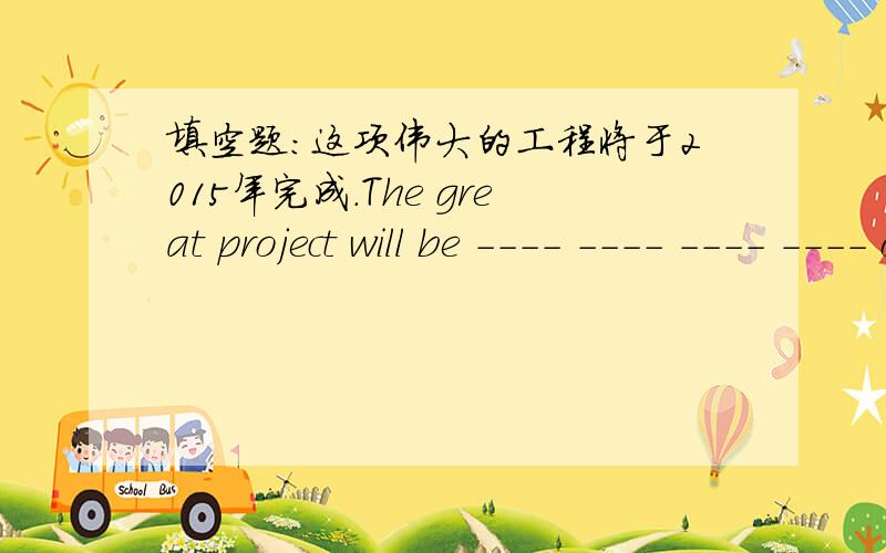 填空题：这项伟大的工程将于2015年完成.The great project will be ---- ---- ---- ---- of 2015.