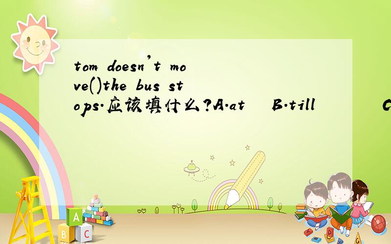 tom doesn't move()the bus stops.应该填什么?A.at   B.till        C.for  D.on