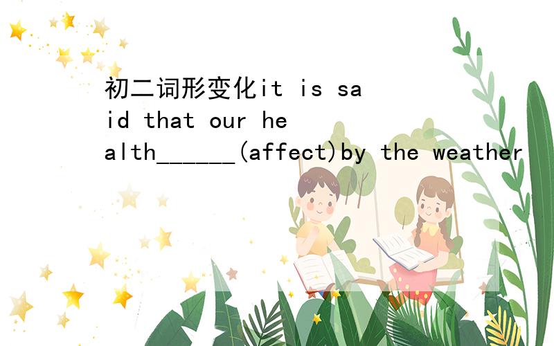 初二词形变化it is said that our health______(affect)by the weather