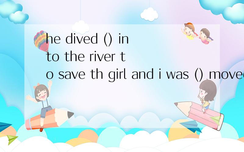 he dived () into the river to save th girl and i was () moved by his deedA.deep,deep B.deep,deeply C.deeply,deep D.deeply,deeplydived 后为什么接deep?