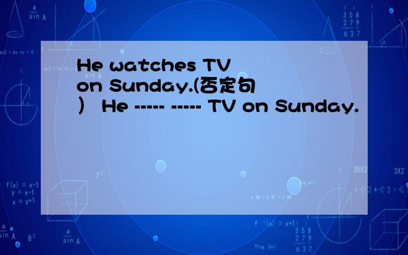 He watches TV on Sunday.(否定句） He ----- ----- TV on Sunday.