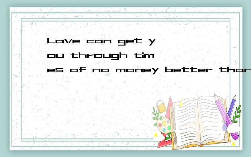 Love can get you through times of no money better than money will get you through times of no love
