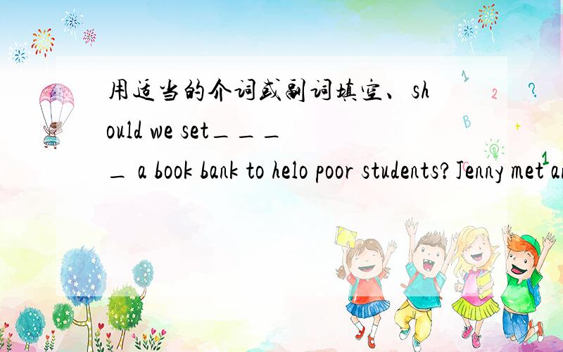 用适当的介词或副词填空、should we set____ a book bank to helo poor students?Jenny met an old friend ____ her way home.应该允许青少年选择他们自己的爱好Teenagers___ ____ ____ ____ _____ their own hobbies.杭州是中国最