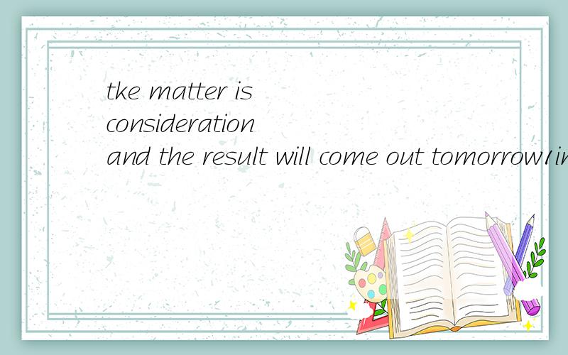 tke matter is consideration and the result will come out tomorrow1in 2on 3at 4under选怎么,是固定词组吗