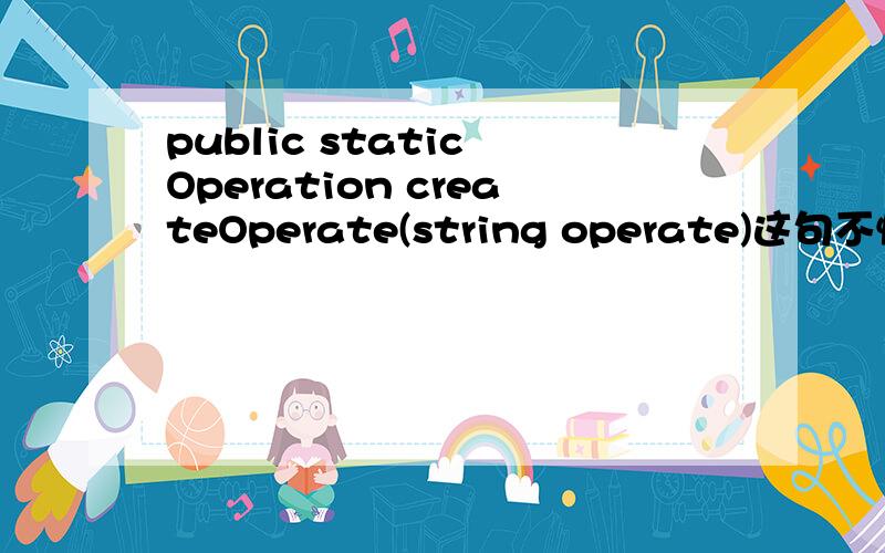 public static Operation createOperate(string operate)这句不懂什么意思,求解释,方法内容就知道.主要是这一句是什么知识点,请指教,谢谢