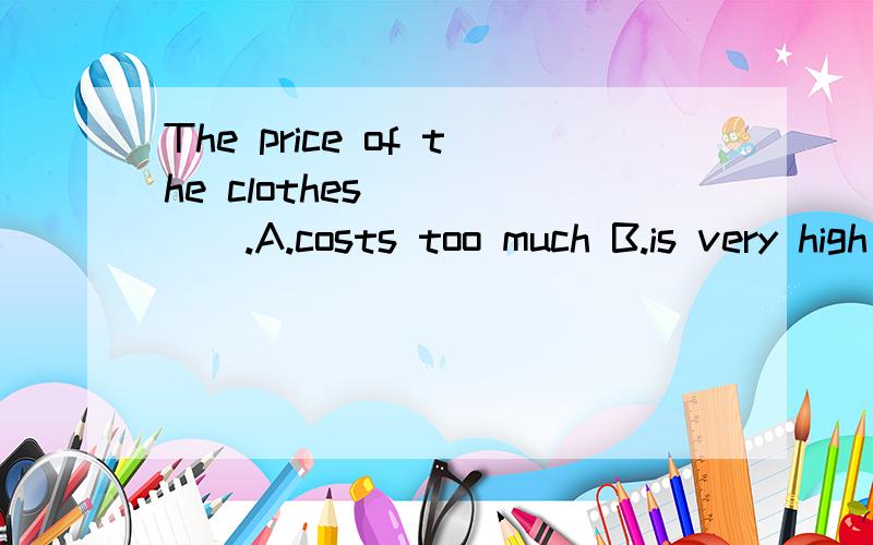 The price of the clothes______.A.costs too much B.is very high C.is quite expensive D.costs too high