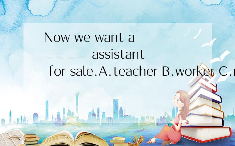 Now we want a ____ assistant for sale.A.teacher B.worker C.manager D.player