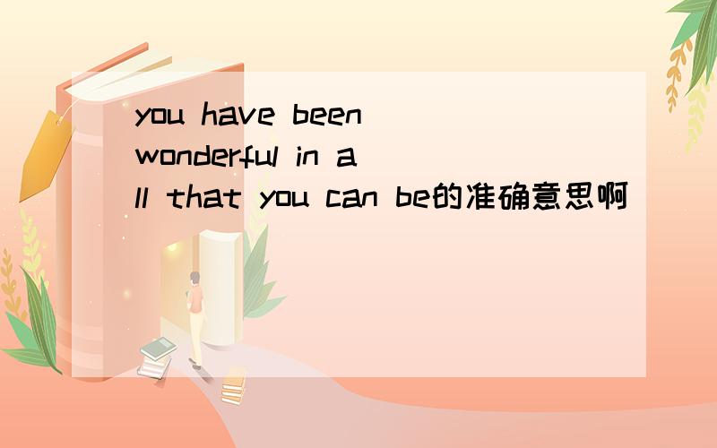 you have been wonderful in all that you can be的准确意思啊