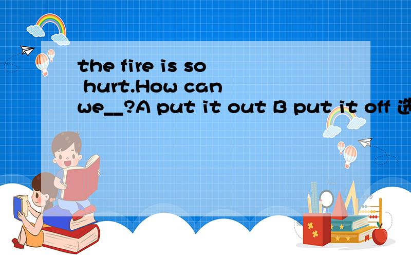 the fire is so hurt.How can we__?A put it out B put it off 选哪个?